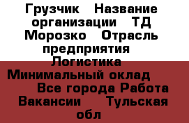 Грузчик › Название организации ­ ТД Морозко › Отрасль предприятия ­ Логистика › Минимальный оклад ­ 19 500 - Все города Работа » Вакансии   . Тульская обл.